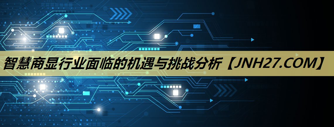 智慧商显行业面临的机遇与挑战分析 智慧商显行业面临的机遇与挑战分析