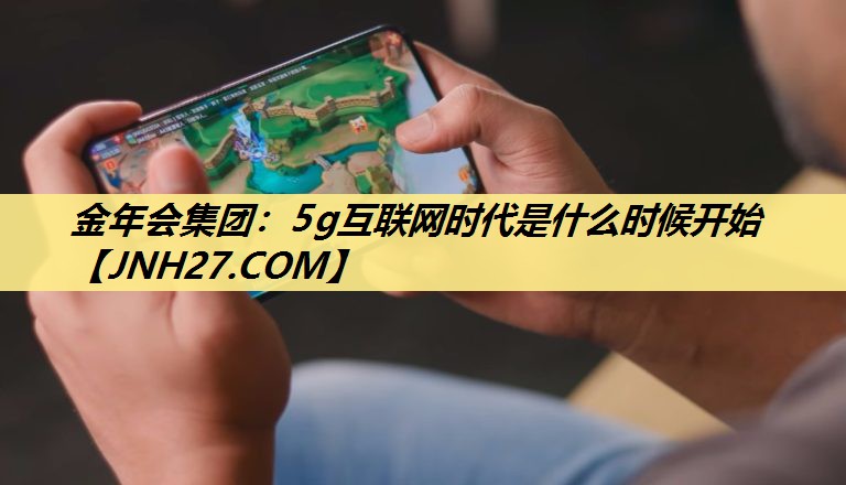 5g互联网时代是什么时候开始 5g互联网时代是什么时候开始