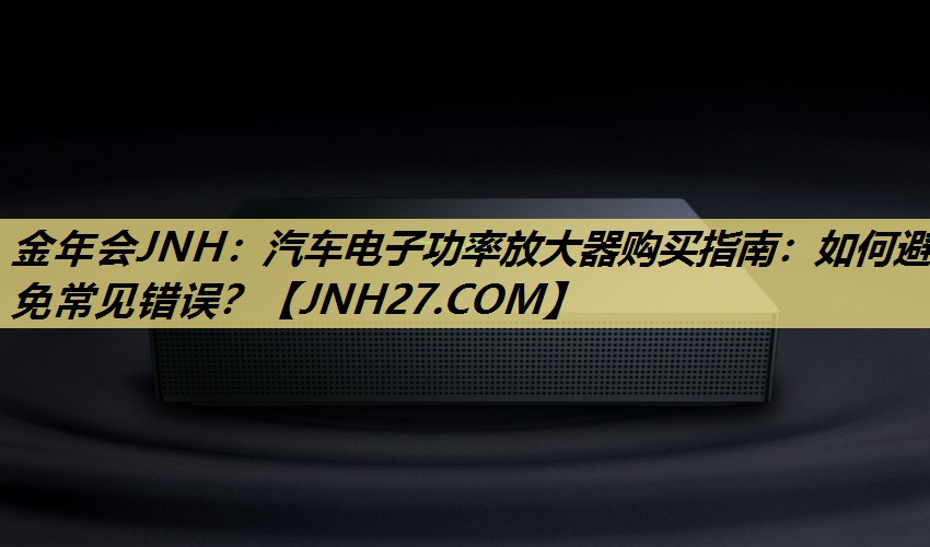 汽车电子功率放大器购买指南:如何避免常见错误? 汽车电子功率放大器购买指南:如何避免常见错误?