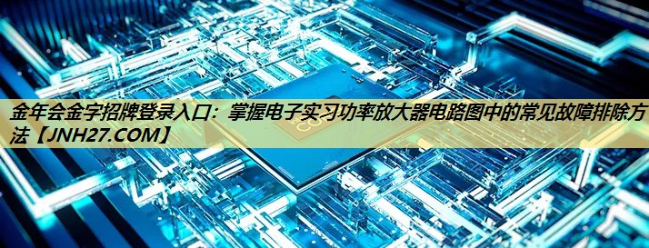 掌握电子实习功率放大器电路图中的常见故障排除方法 掌握电子实习功率放大器电路图中的常见故障排除方法