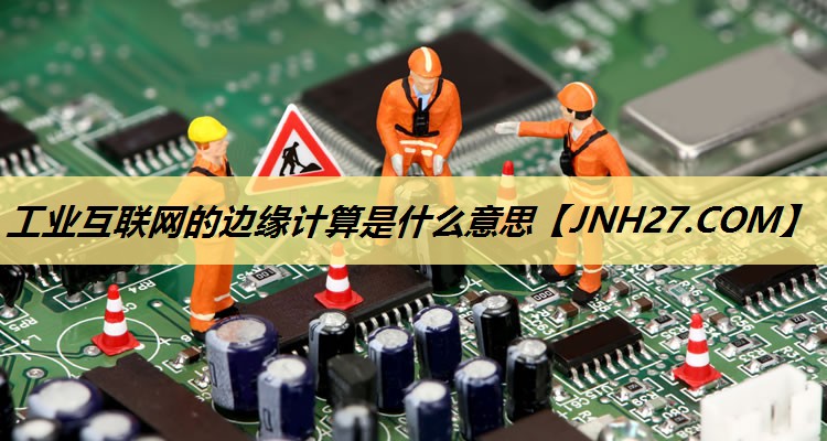 工业互联网的边缘计算是什么意思