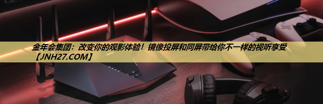 改变你的观影体验!镜像投屏和同屏带给你不一样的视听享受 改变你的观影体验!镜像投屏和同屏带给你不一样的视听享受