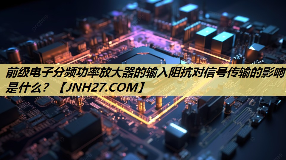 前级电子分频功率放大器的输入阻抗对信号传输的影响是什么? 前级电子分频功率放大器的输入阻抗对信号传输的影响是什么?