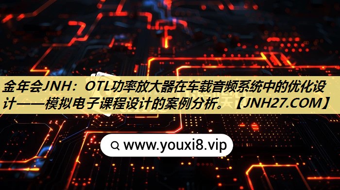 OTL功率放大器在车载音频系统中的优化设计——模拟电子课程设计的案例分析。 OTL功率放大器在车载音频系统中的优化设计——模拟电子课程设计的案例分析。