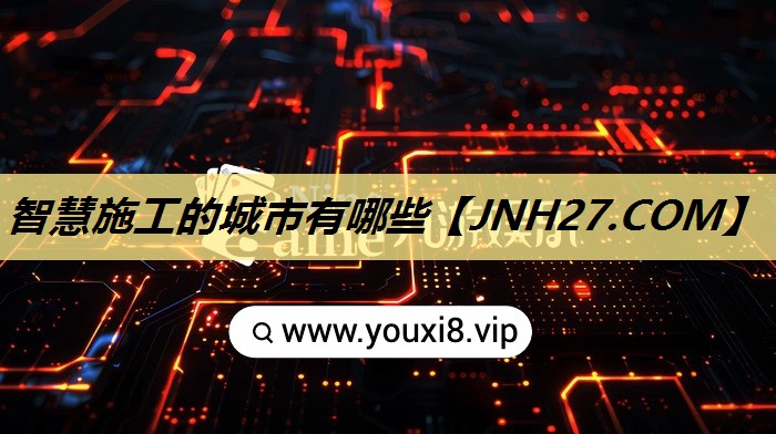 智慧施工的城市有哪些 智慧施工的城市有哪些
